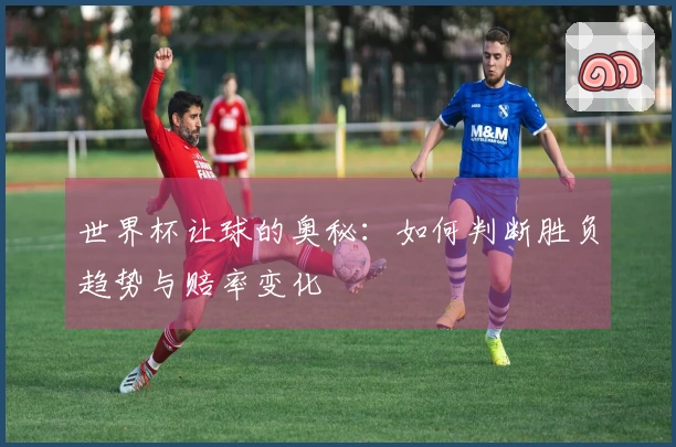 世界杯让球的奥秘：如何判断胜负趋势与赔率变化