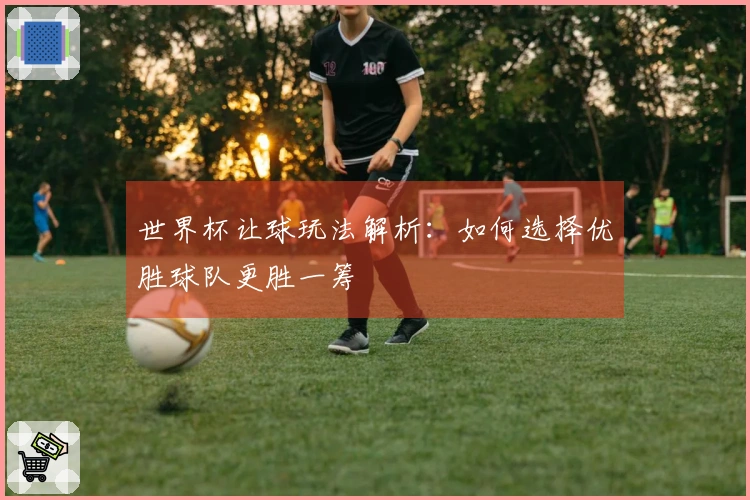 世界杯让球玩法解析：如何选择优胜球队更胜一筹