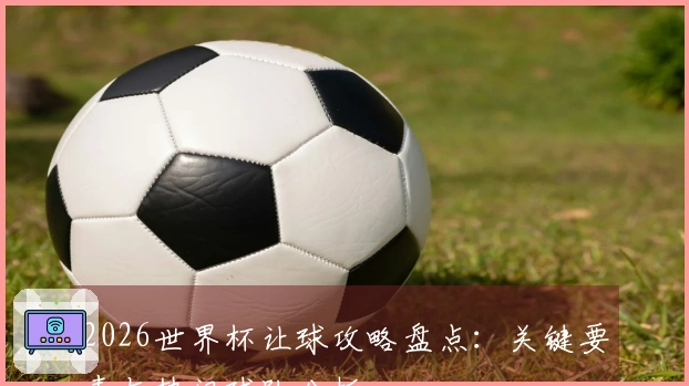 2026世界杯让球攻略盘点：关键要素与热门球队分析