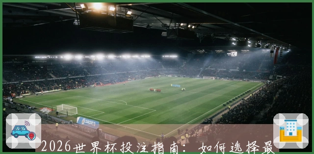 2026世界杯投注指南：如何选择最靠谱的下注策略