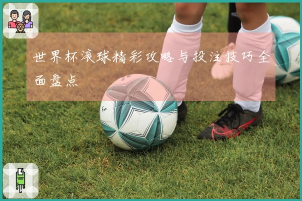 世界杯滚球精彩攻略与投注技巧全面盘点