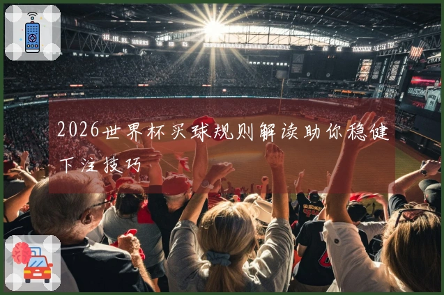 2026世界杯买球规则解读助你稳健下注技巧