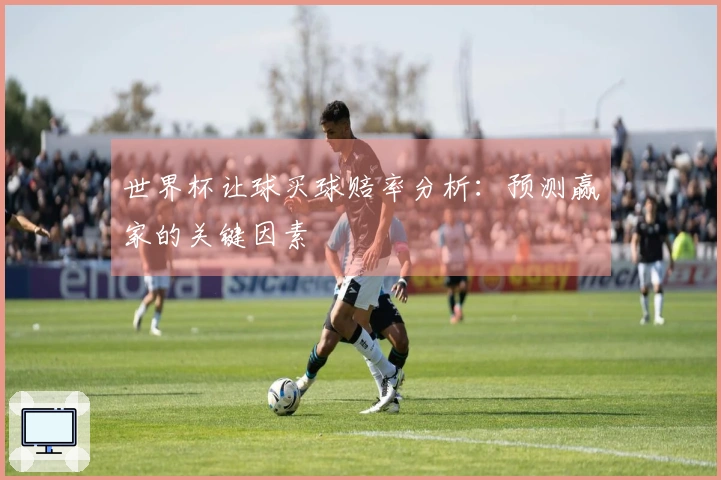 世界杯让球买球赔率分析：预测赢家的关键因素