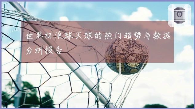 世界杯滚球买球的热门趋势与数据分析报告