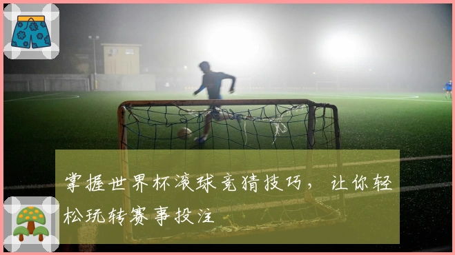 掌握世界杯滚球竞猜技巧，让你轻松玩转赛事投注