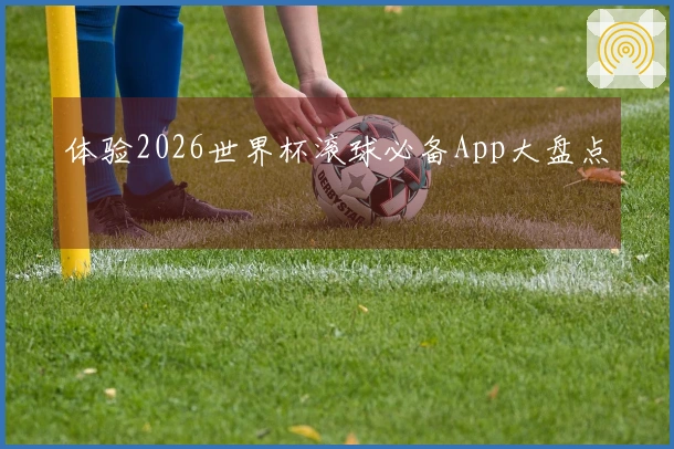 体验2026世界杯滚球必备App大盘点