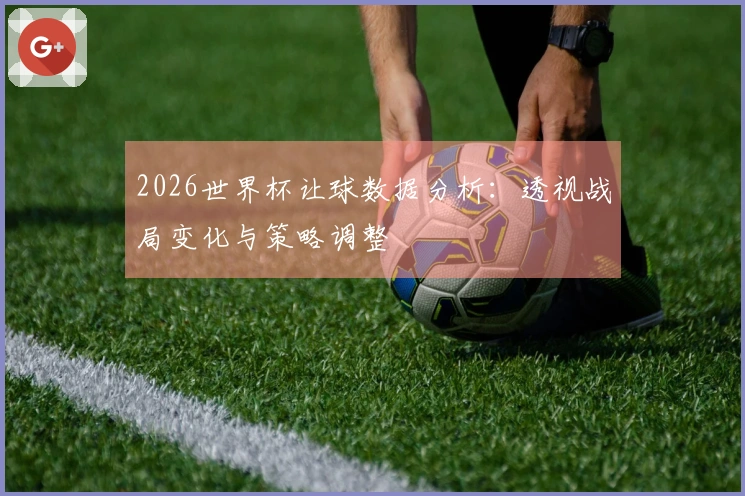2026世界杯让球数据分析：透视战局变化与策略调整