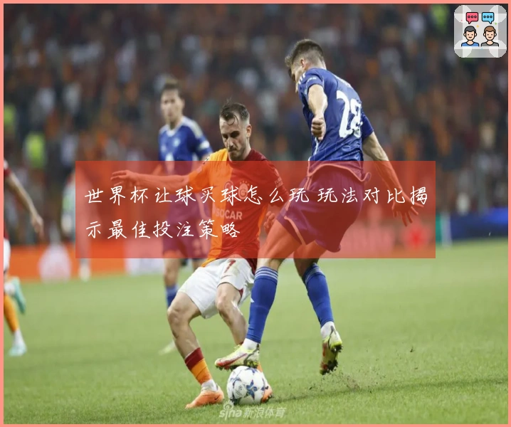 世界杯让球买球怎么玩 玩法对比揭示最佳投注策略