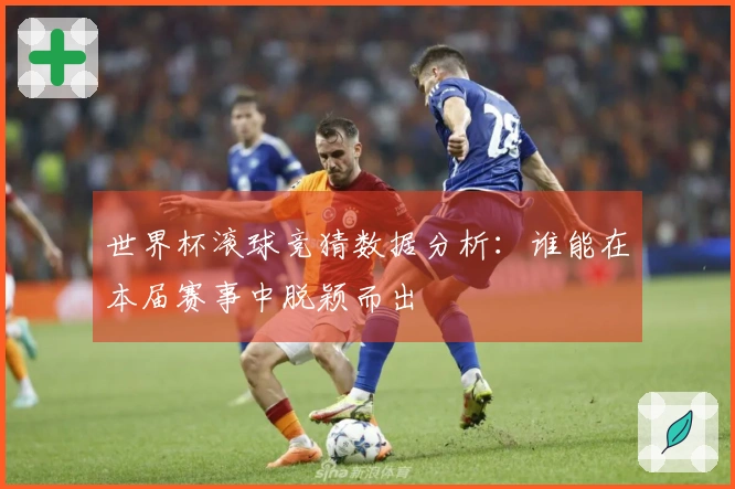 世界杯滚球竞猜数据分析：谁能在本届赛事中脱颖而出