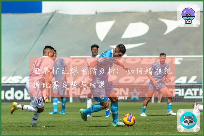 世界杯让球竞猜分析：如何精准把握比赛走势与结果