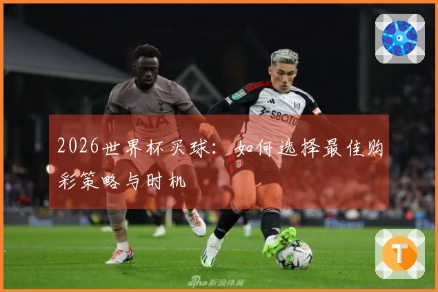 2026世界杯买球：如何选择最佳购彩策略与时机