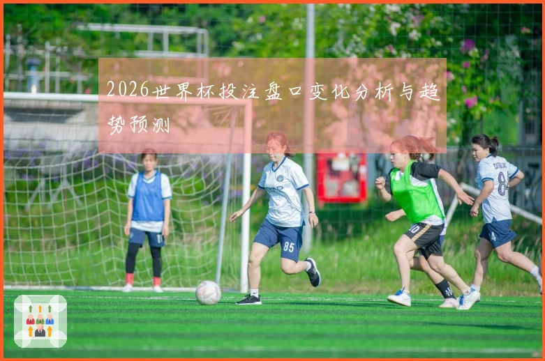 2026世界杯投注盘口变化分析与趋势预测