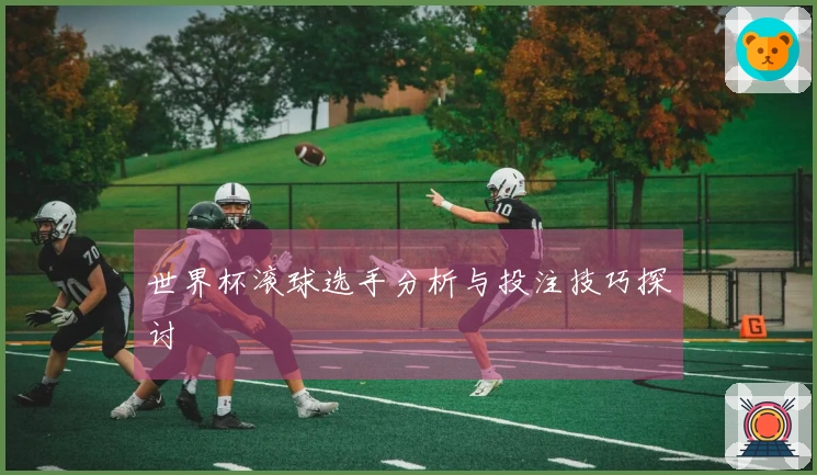 世界杯滚球选手分析与投注技巧探讨