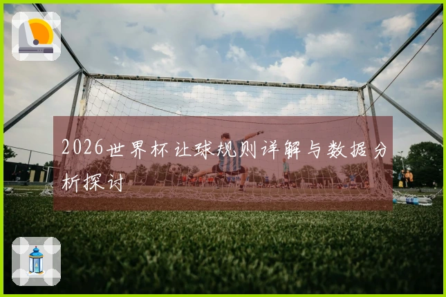2026世界杯让球规则详解与数据分析探讨