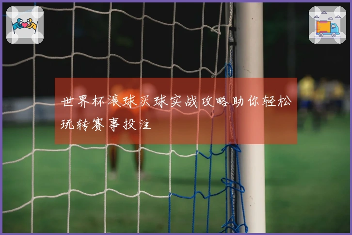 世界杯滚球买球实战攻略助你轻松玩转赛事投注