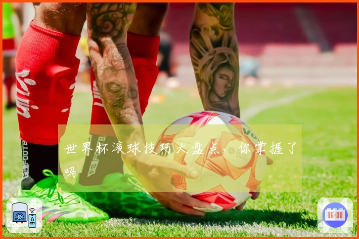 世界杯滚球技巧大盘点，你掌握了吗