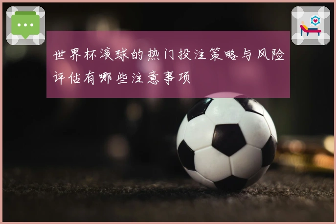 世界杯滚球的热门投注策略与风险评估有哪些注意事项