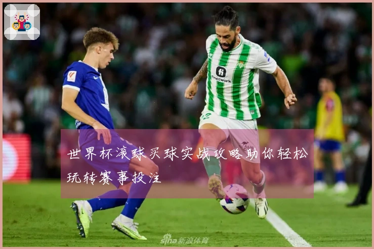 世界杯滚球买球实战攻略助你轻松玩转赛事投注