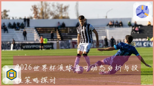 2026世界杯滚球盘口动态分析与投注策略探讨
