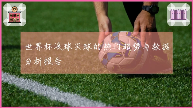 世界杯滚球买球的热门趋势与数据分析报告