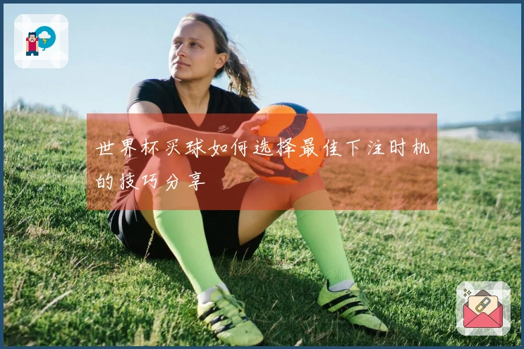 世界杯买球如何选择最佳下注时机的技巧分享