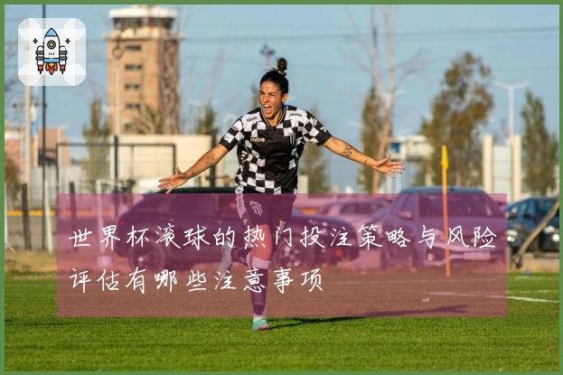 世界杯滚球的热门投注策略与风险评估有哪些注意事项