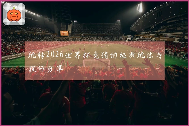 玩转2026世界杯竞猜的经典玩法与技巧分享