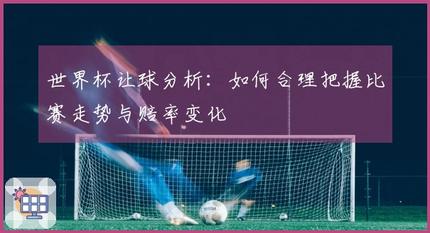 世界杯让球分析：如何合理把握比赛走势与赔率变化