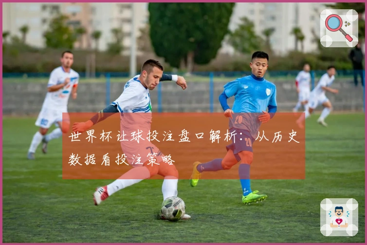 世界杯让球投注盘口解析：从历史数据看投注策略