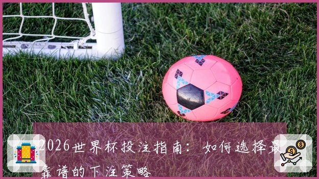 2026世界杯投注指南：如何选择最靠谱的下注策略