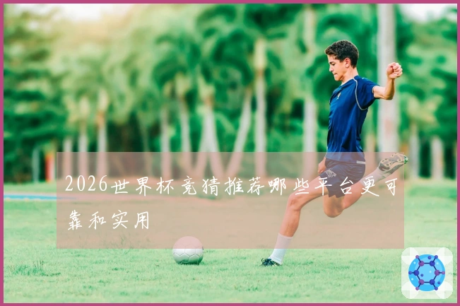 2026世界杯竞猜推荐哪些平台更可靠和实用