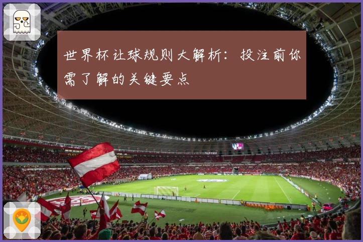 世界杯让球规则大解析：投注前你需了解的关键要点