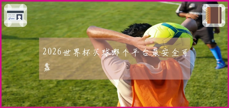 2026世界杯买球哪个平台最安全可靠